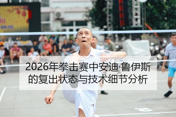2026年拳击赛中安迪·鲁伊斯的复出状态与技术细节分析