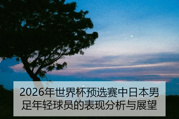 nian-shi-jie-bei-yu-xuan-sai-zhong-ri-ben-nan-zu-nian-qing-qiu-yuan-de-biao-xian-fen-xi-yu-zhan-wang-2-706.jpg