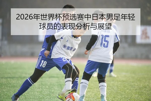2026年世界杯预选赛中日本男足年轻球员的表现分析与展望