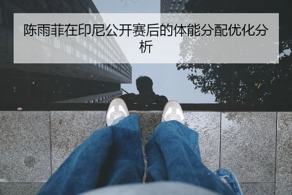 陈雨菲在印尼公开赛后的体能分配优化分析