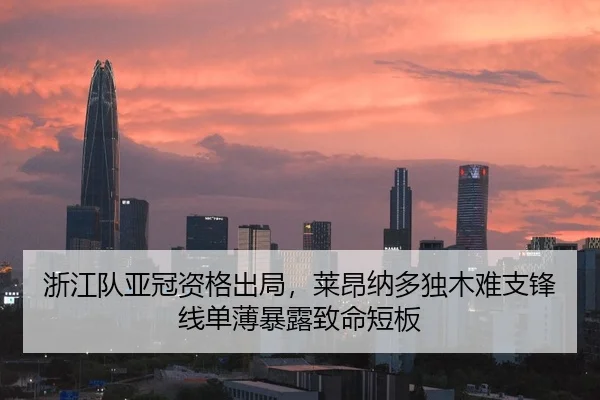 浙江队亚冠资格出局，莱昂纳多独木难支锋线单薄暴露致命短板
