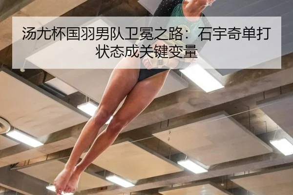 汤尤杯国羽男队卫冕之路：石宇奇单打状态成关键变量