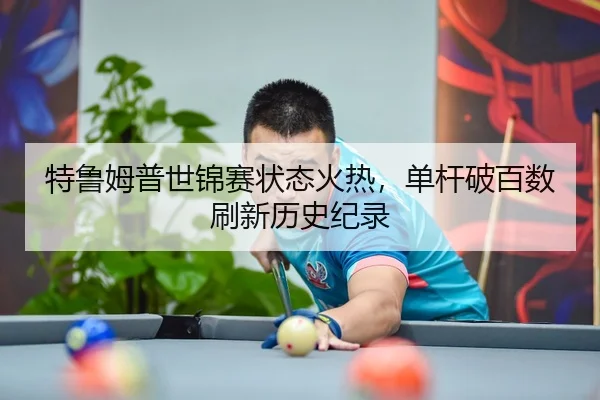 特鲁姆普世锦赛状态火热，单杆破百数刷新历史纪录