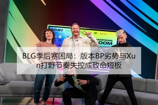 BLG季后赛困局：版本BP劣势与Xun打野节奏失控成致命短板