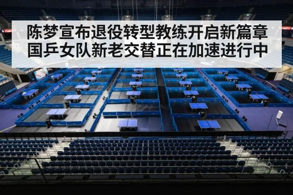 陈梦宣布退役转型教练开启新篇章 国乒女队新老交替正在加速进行中