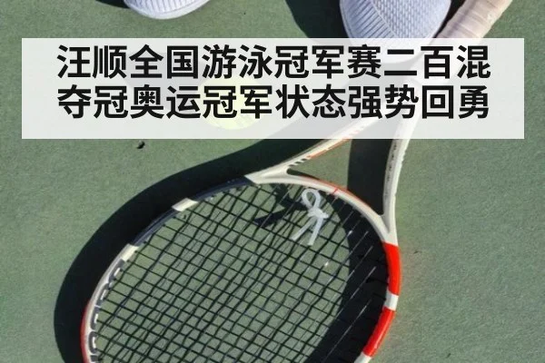 汪顺全国游泳冠军赛二百混夺冠奥运冠军状态强势回勇