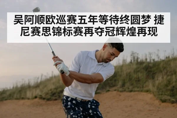 吴阿顺欧巡赛五年等待终圆梦 捷尼赛思锦标赛再夺冠辉煌再现