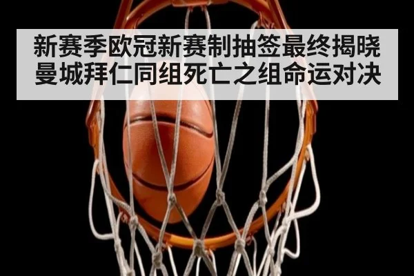新赛季欧冠新赛制抽签最终揭晓曼城拜仁同组死亡之组命运对决